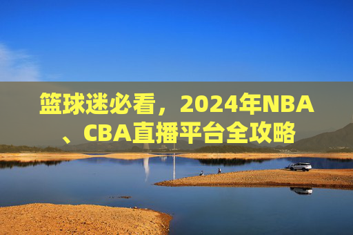 篮球迷必看，2024年NBA、CBA直播平台全攻略