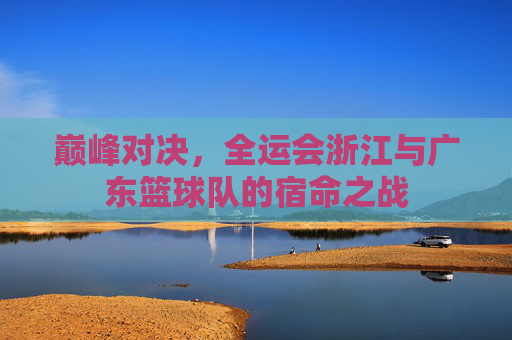 巅峰对决，全运会浙江与广东篮球队的宿命之战