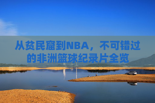 从贫民窟到NBA，不可错过的非洲篮球纪录片全览