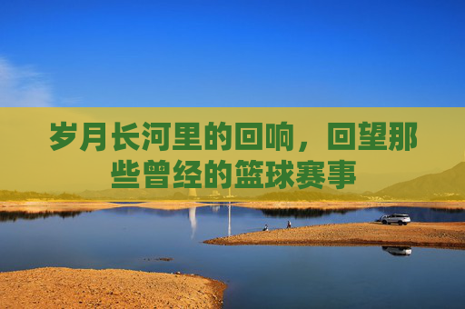 岁月长河里的回响，回望那些曾经的篮球赛事