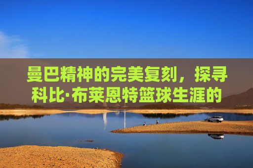 曼巴精神的完美复刻，探寻科比·布莱恩特篮球生涯的原型人物