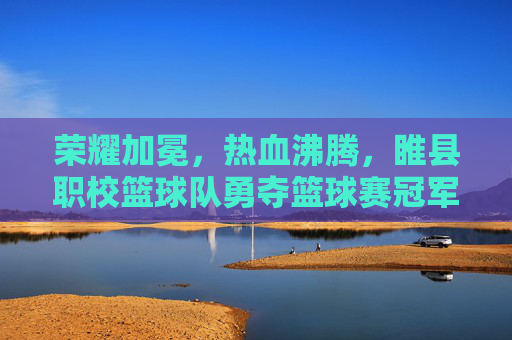 荣耀加冕，热血沸腾，睢县职校篮球队勇夺篮球赛冠军