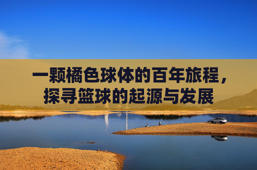 一颗橘色球体的百年旅程，探寻篮球的起源与发展