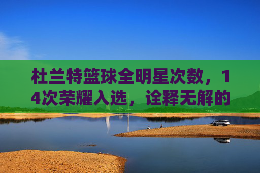 杜兰特篮球全明星次数，14次荣耀入选，诠释无解的得分机器