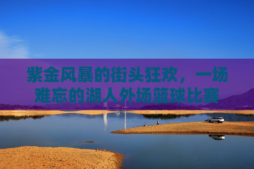 紫金风暴的街头狂欢，一场难忘的湖人外场篮球比赛