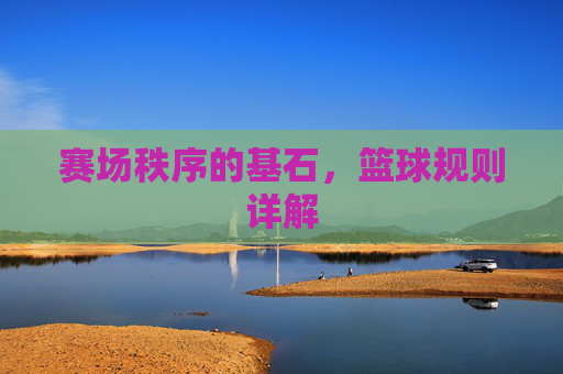 赛场秩序的基石，篮球规则详解