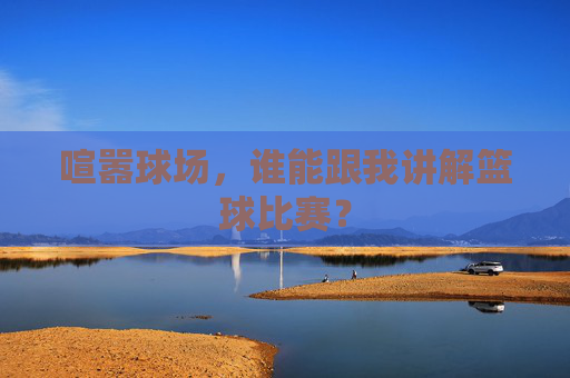 喧嚣球场，谁能跟我讲解篮球比赛？