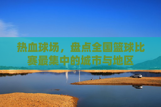 热血球场，盘点全国篮球比赛最集中的城市与地区