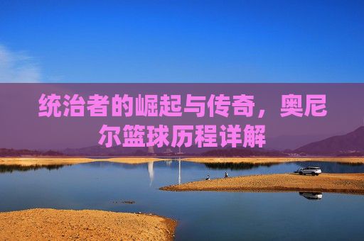 统治者的崛起与传奇，奥尼尔篮球历程详解