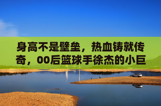 身高不是壁垒，热血铸就传奇，00后篮球手徐杰的小巨人之路