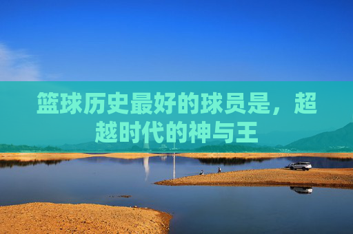 篮球历史最好的球员是，超越时代的神与王