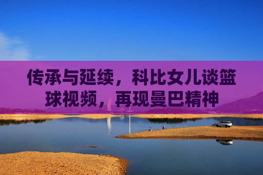 传承与延续，科比女儿谈篮球视频，再现曼巴精神