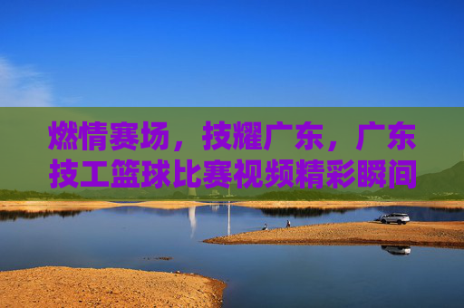 燃情赛场，技耀广东，广东技工篮球比赛视频精彩瞬间回顾