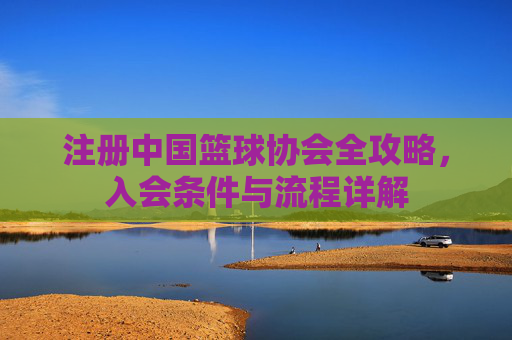 注册中国篮球协会全攻略，入会条件与流程详解