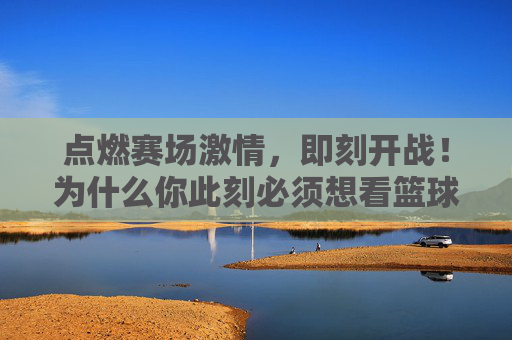 点燃赛场激情，即刻开战！为什么你此刻必须想看篮球赛事直播