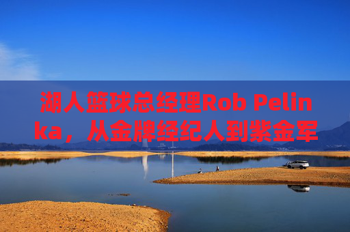 湖人篮球总经理Rob Pelinka，从金牌经纪人到紫金军团掌舵人