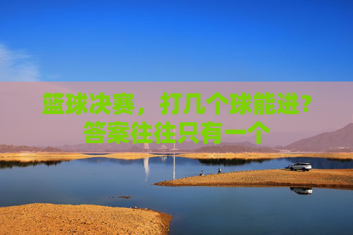篮球决赛，打几个球能进？答案往往只有一个