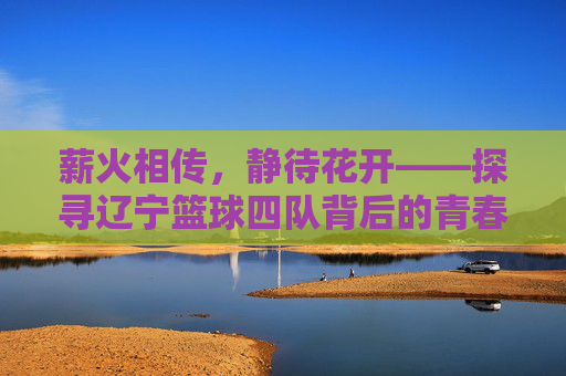 薪火相传，静待花开——探寻辽宁篮球四队背后的青春力量