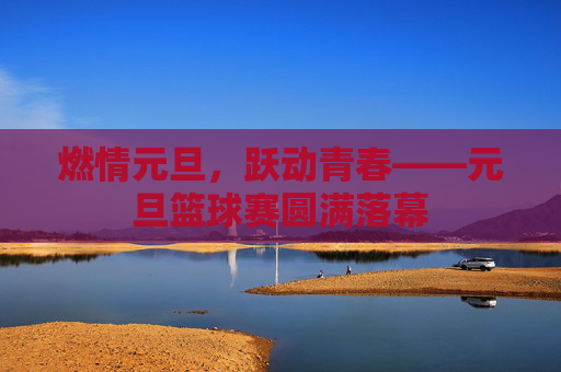 燃情元旦，跃动青春——元旦篮球赛圆满落幕