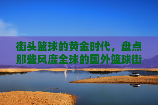 街头篮球的黄金时代，盘点那些风靡全球的国外篮球街球队