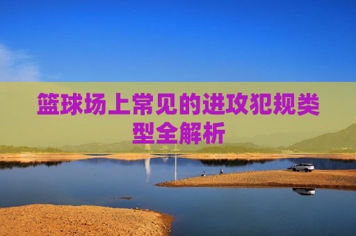 篮球场上常见的进攻犯规类型全解析