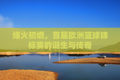烽火初燃，首届欧洲篮球锦标赛的诞生与传奇