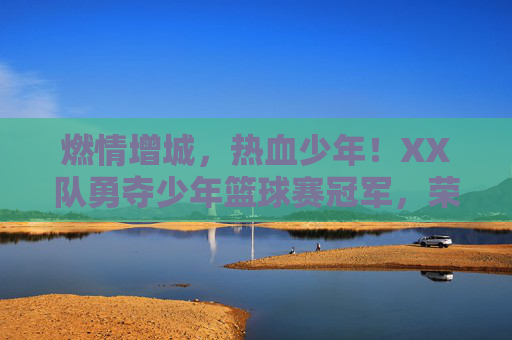 燃情增城，热血少年！XX队勇夺少年篮球赛冠军，荣耀时刻见证拼搏精神