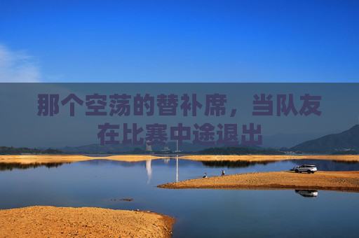那个空荡的替补席，当队友在比赛中途退出