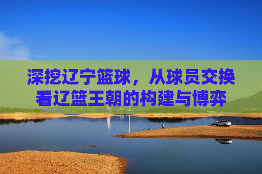深挖辽宁篮球，从球员交换看辽篮王朝的构建与博弈