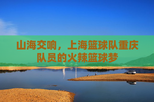 山海交响，上海篮球队重庆队员的火辣篮球梦
