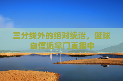 三分线外的绝对统治，篮球自信派掌门直播中