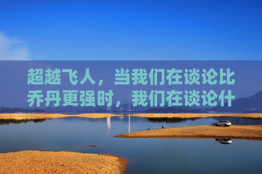 超越飞人，当我们在谈论比乔丹更强时，我们在谈论什么？