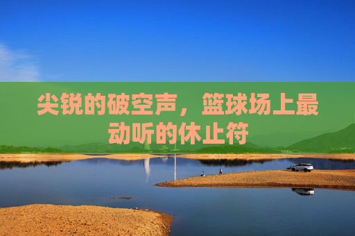 尖锐的破空声，篮球场上最动听的休止符