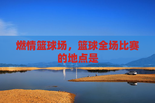 燃情篮球场，篮球全场比赛的地点是