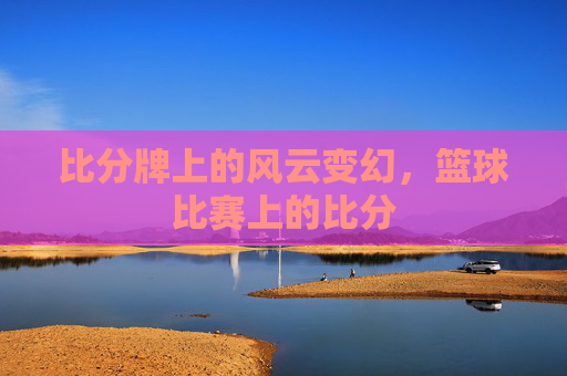 比分牌上的风云变幻，篮球比赛上的比分