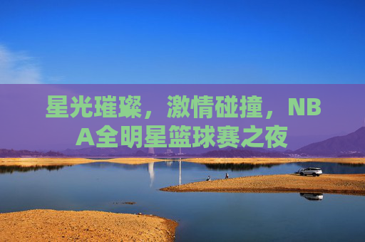 星光璀璨，激情碰撞，NBA全明星篮球赛之夜