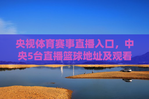央视体育赛事直播入口，中央5台直播篮球地址及观看指南