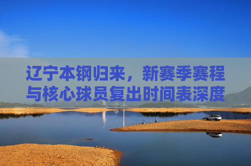 辽宁本钢归来，新赛季赛程与核心球员复出时间表深度解析