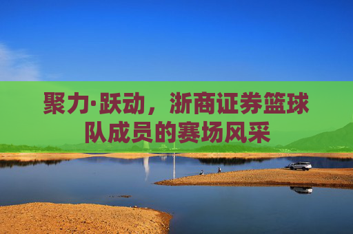 聚力·跃动，浙商证券篮球队成员的赛场风采