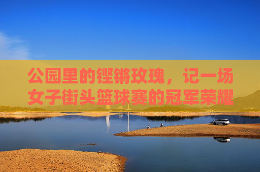 公园里的铿锵玫瑰，记一场女子街头篮球赛的冠军荣耀