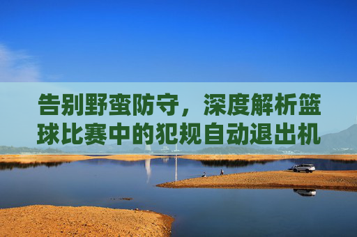 告别野蛮防守，深度解析篮球比赛中的犯规自动退出机制