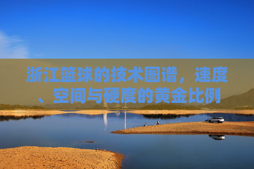 浙江篮球的技术图谱，速度、空间与硬度的黄金比例