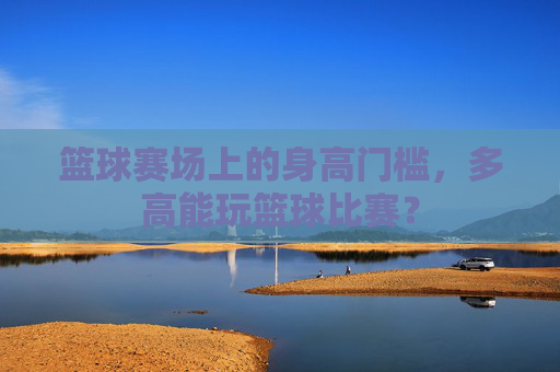 篮球赛场上的身高门槛，多高能玩篮球比赛？