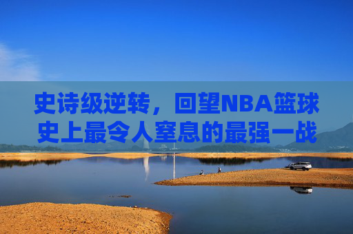 史诗级逆转，回望NBA篮球史上最令人窒息的最强一战