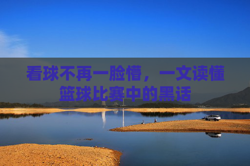 看球不再一脸懵，一文读懂篮球比赛中的黑话
