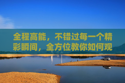 全程高能，不错过每一个精彩瞬间，全方位教你如何观看篮球整场直播
