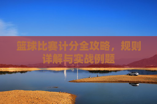 篮球比赛计分全攻略，规则详解与实战例题