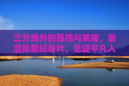三分线外的孤独与荣耀，重温库里纪录片，见证平凡人的非凡逆袭