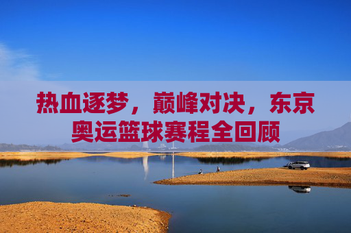 热血逐梦，巅峰对决，东京奥运篮球赛程全回顾