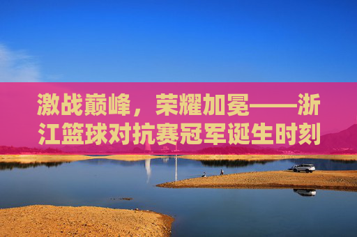 激战巅峰，荣耀加冕——浙江篮球对抗赛冠军诞生时刻